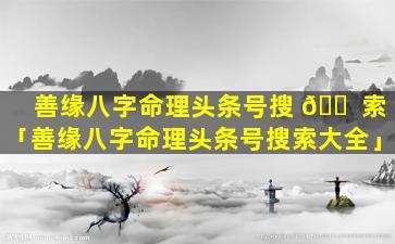 善缘八字命理头条号搜 🐠 索「善缘八字命理头条号搜索大全」